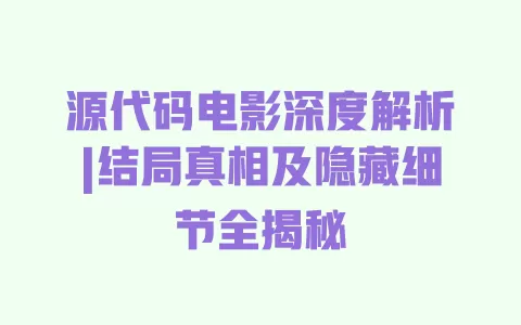 源代码电影深度解析|结局真相及隐藏细节全揭秘 一