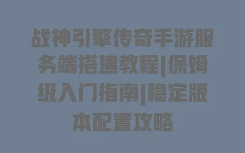 战神引擎传奇手游服务端搭建教程|保姆级入门指南|稳定版本配置攻略 一