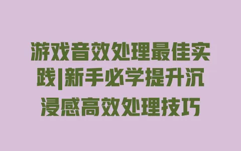 游戏音效处理最佳实践|新手必学提升沉浸感高效处理技巧 一