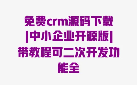 免费crm源码下载|中小企业开源版|带教程可二次开发功能全 一
