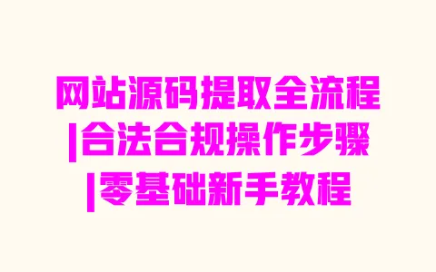 网站源码提取全流程|合法合规操作步骤|零基础新手教程 一