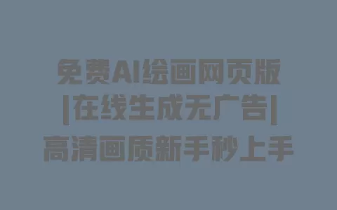 免费AI绘画网页版|在线生成无广告|高清画质新手秒上手 一