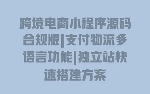 跨境电商小程序源码合规版|支付物流多语言功能|独立站快速搭建方案 一