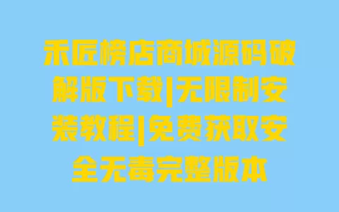 禾匠榜店商城源码破解版下载|无限制安装教程|免费获取安全无毒完整版本 一