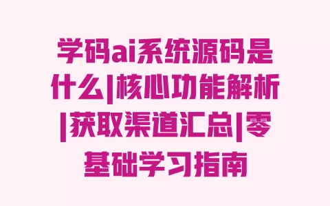 学码ai系统源码是什么|核心功能解析|获取渠道汇总|零基础学习指南 一