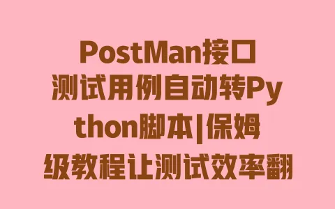 PostMan接口测试用例自动转Python脚本|保姆级教程让测试效率翻倍 一