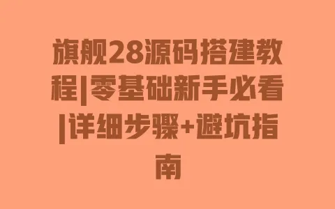 旗舰28源码搭建教程|零基础新手必看|详细步骤+避坑指南 一