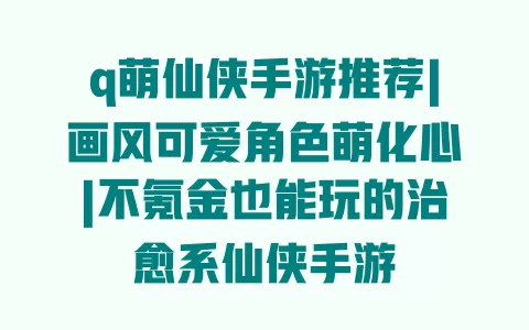 q萌仙侠手游推荐|画风可爱角色萌化心|不氪金也能玩的治愈系仙侠手游 一