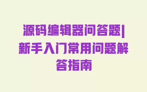 源码编辑器问答题|新手入门常用问题解答指南 一