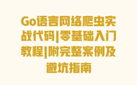 Go语言网络爬虫实战代码|零基础入门教程|附完整案例及避坑指南 一