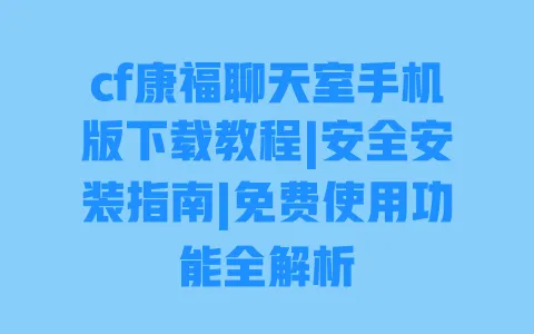 cf康福聊天室手机版下载教程|安全安装指南|免费使用功能全解析 一