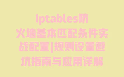 Iptables防火墙基本匹配条件实战配置|规则设置避坑指南与应用详解 一