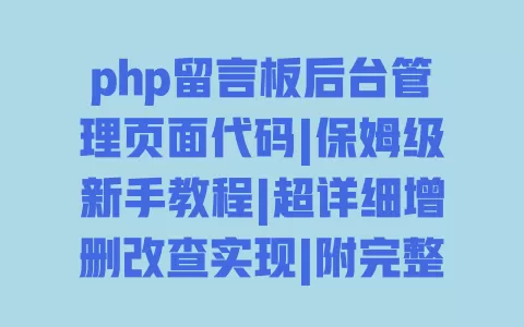 php留言板后台管理页面代码|保姆级新手教程|超详细增删改查实现|附完整源码下载 一