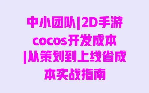 中小团队|2D手游cocos开发成本|从策划到上线省成本实战指南 一