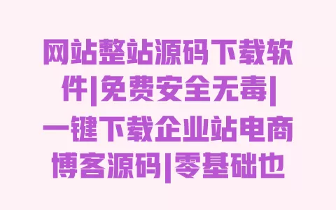 网站整站源码下载软件|免费安全无毒|一键下载企业站电商博客源码|零基础也能用 一