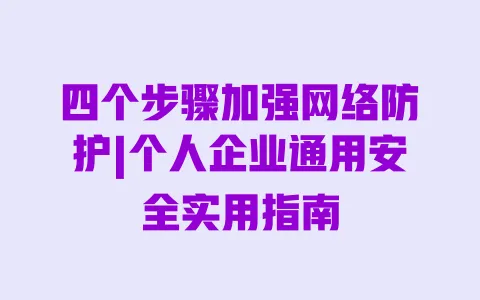 四个步骤加强网络防护|个人企业通用安全实用指南 一