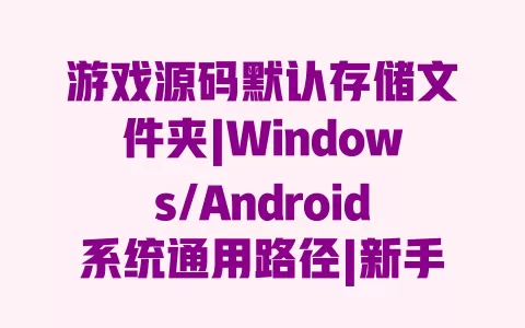 游戏源码默认存储文件夹|Windows/Android系统通用路径|新手快速查找指南 一