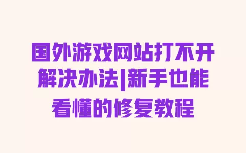 国外游戏网站打不开解决办法|新手也能看懂的修复教程 一
