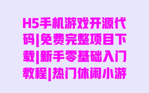 H5手机游戏开源代码|免费完整项目下载|新手零基础入门教程|热门休闲小游戏实战案例 一