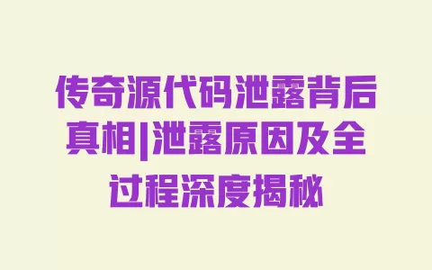 传奇源代码泄露背后真相|泄露原因及全过程深度揭秘 一