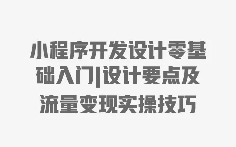 小程序开发设计零基础入门|设计要点及流量变现实操技巧 一