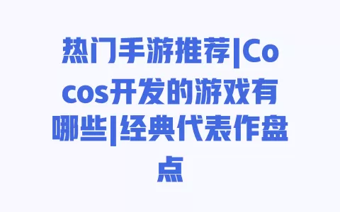 热门手游推荐|Cocos开发的游戏有哪些|经典代表作盘点 一