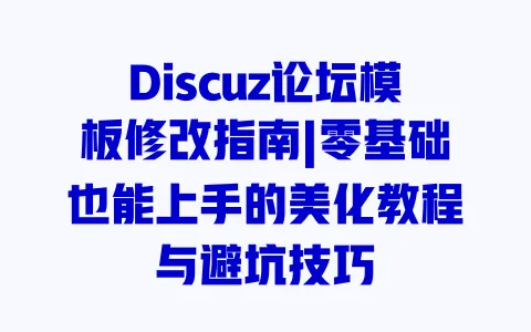 Discuz论坛模板修改指南|零基础也能上手的美化教程与避坑技巧 一