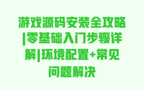 游戏源码安装全攻略|零基础入门步骤详解|环境配置+常见问题解决 一