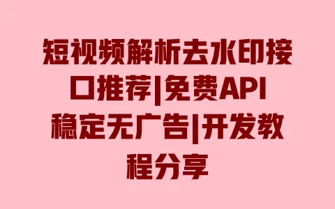 短视频解析去水印接口推荐|免费API稳定无广告|开发教程分享 一