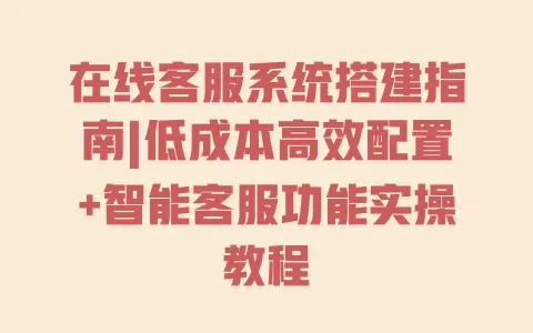 在线客服系统搭建指南|低成本高效配置+智能客服功能实操教程 一