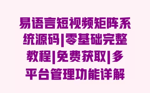 易语言短视频矩阵系统源码|零基础完整教程|免费获取|多平台管理功能详解 一
