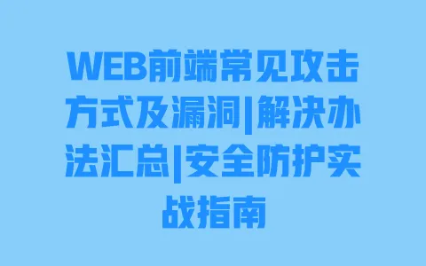 WEB前端常见攻击方式及漏洞|解决办法汇总|安全防护实战指南 一
