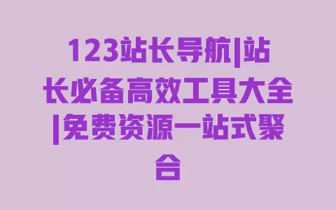 123站长导航|站长必备高效工具大全|免费资源一站式聚合 一