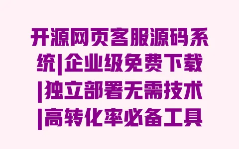 开源网页客服源码系统|企业级免费下载|独立部署无需技术|高转化率必备工具 一