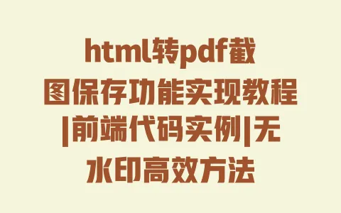 html转pdf截图保存功能实现教程|前端代码实例|无水印高效方法 一