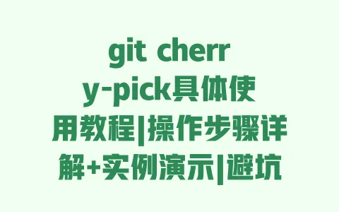 git cherry-pick具体使用教程|操作步骤详解+实例演示|避坑指南 一