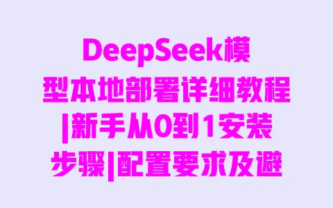 DeepSeek模型本地部署详细教程|新手从0到1安装步骤|配置要求及避坑指南 一