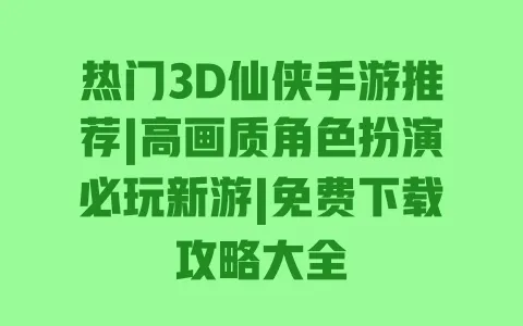 热门3D仙侠手游推荐|高画质角色扮演必玩新游|免费下载攻略大全 一