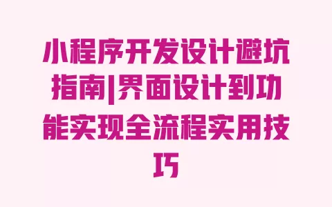 小程序开发设计避坑指南|界面设计到功能实现全流程实用技巧 一