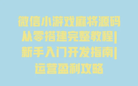 微信小游戏麻将源码从零搭建完整教程|新手入门开发指南|运营盈利攻略 一