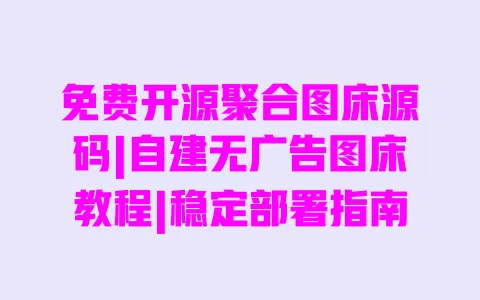 免费开源聚合图床源码|自建无广告图床教程|稳定部署指南 一