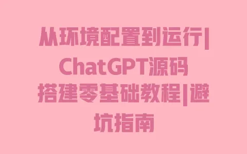 从环境配置到运行|ChatGPT源码搭建零基础教程|避坑指南 一