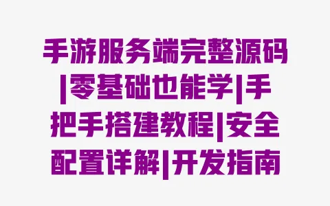 手游服务端完整源码|零基础也能学|手把手搭建教程|安全配置详解|开发指南 一