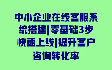 中小企业在线客服系统搭建|零基础3步快速上线|提升客户咨询转化率 一