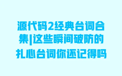 源代码2经典台词合集|这些瞬间破防的扎心台词你还记得吗 一