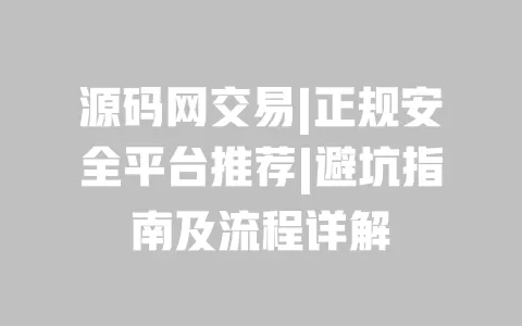 源码网交易|正规安全平台推荐|避坑指南及流程详解 一