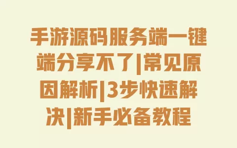 手游源码服务端一键端分享不了|常见原因解析|3步快速解决|新手必备教程 一