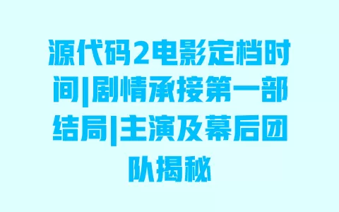源代码2电影定档时间|剧情承接第一部结局|主演及幕后团队揭秘 一
