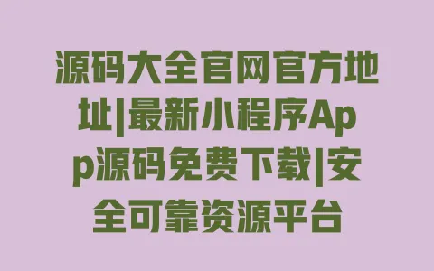 源码大全官网官方地址|最新小程序App源码免费下载|安全可靠资源平台 一