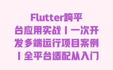 Flutter跨平台应用实战|一次开发多端运行项目案例|全平台适配从入门到上线完整教程 一